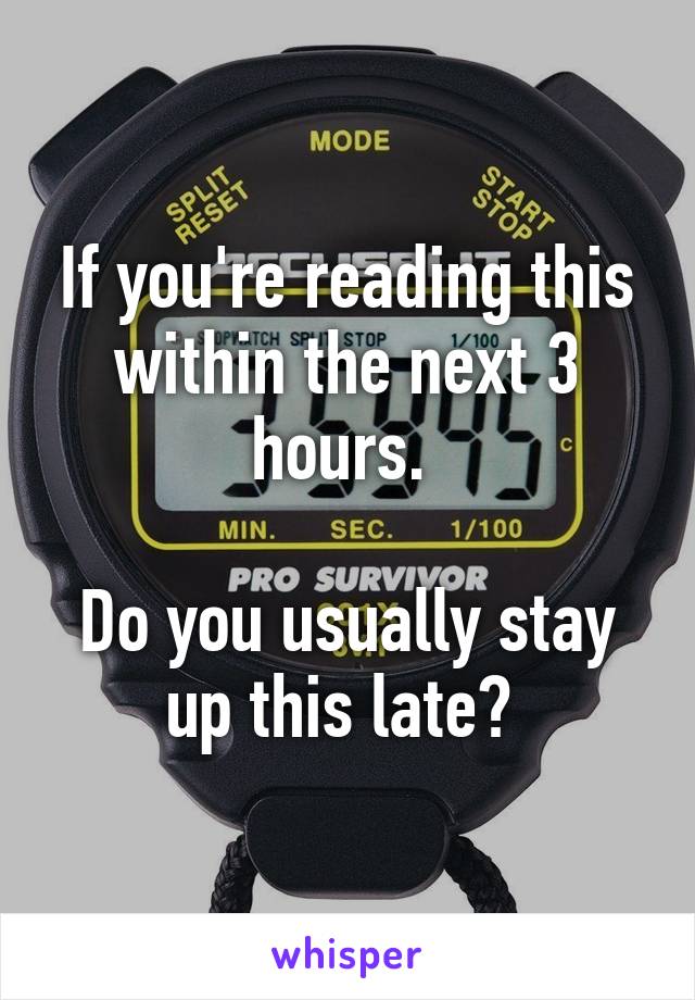 If you're reading this within the next 3 hours. 

Do you usually stay up this late? 