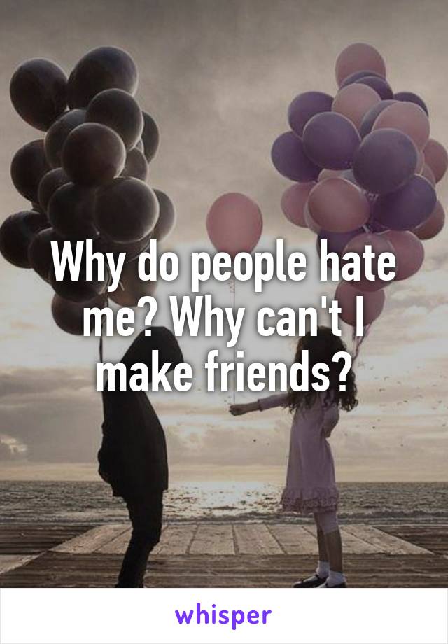 Why do people hate me? Why can't I make friends?