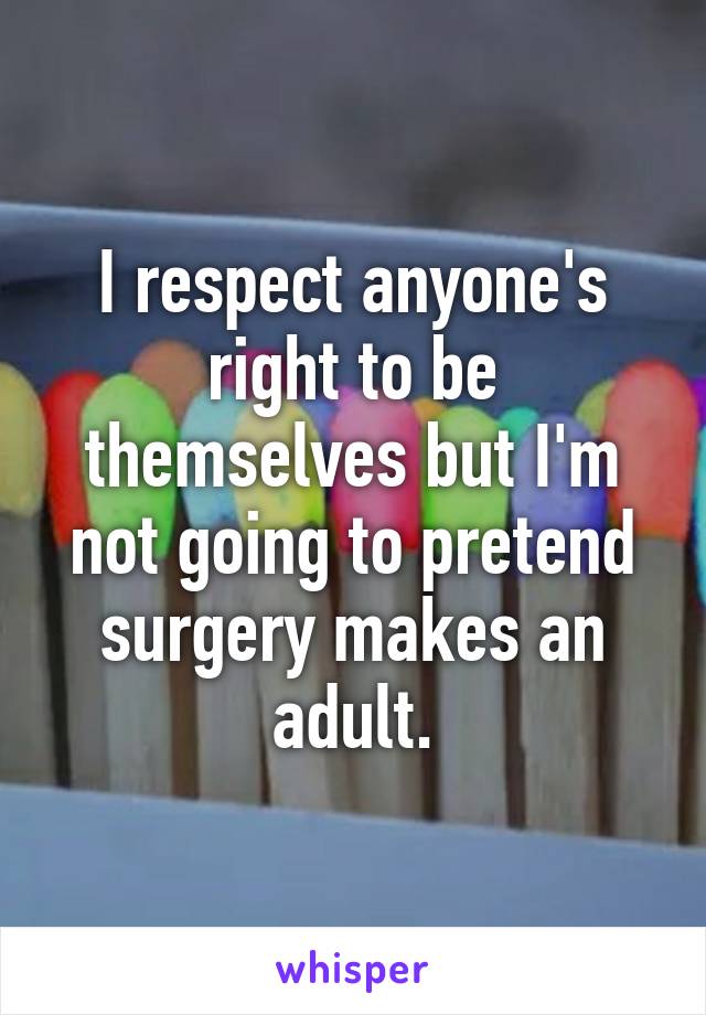 I respect anyone's right to be themselves but I'm not going to pretend surgery makes an adult.