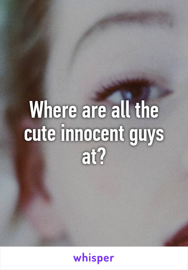 Where are all the cute innocent guys at?