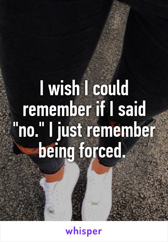 I wish I could remember if I said "no." I just remember being forced. 