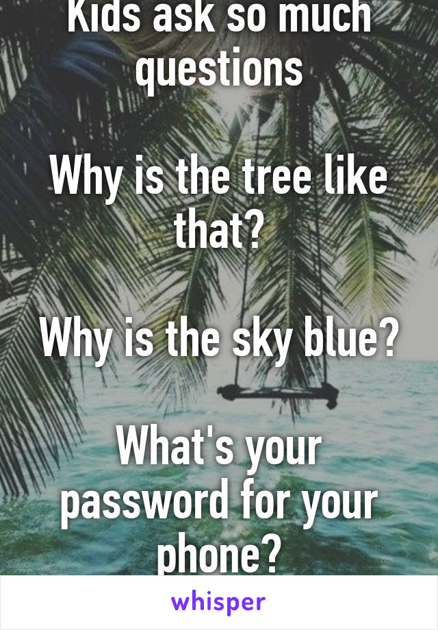 Kids ask so much questions

Why is the tree like that?

Why is the sky blue?

What's your password for your phone?
