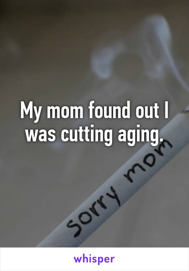 My mom found out I was cutting aging.
