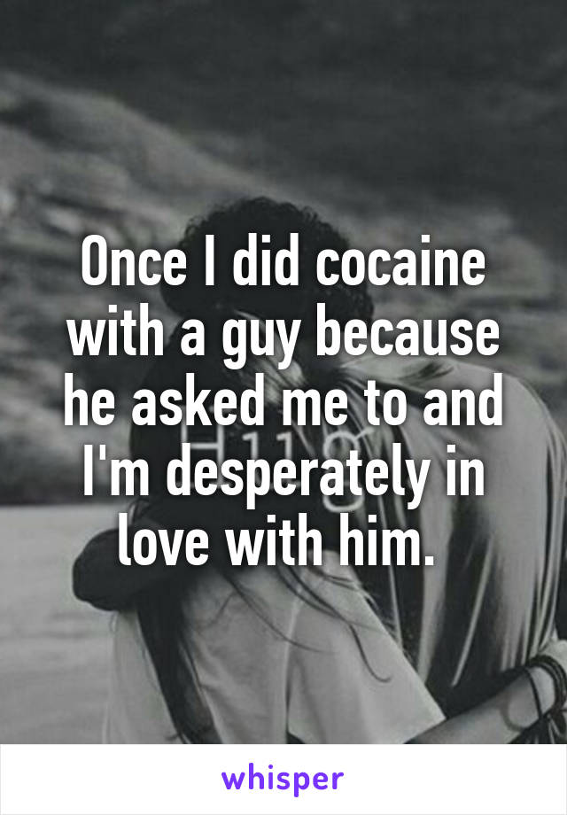 Once I did cocaine with a guy because he asked me to and I'm desperately in love with him. 