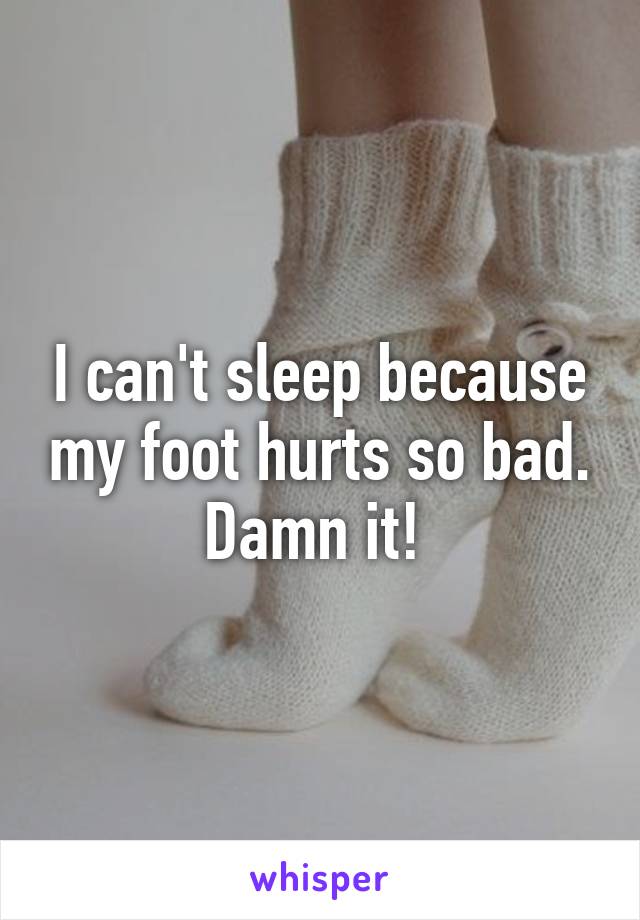 I can't sleep because my foot hurts so bad. Damn it! 