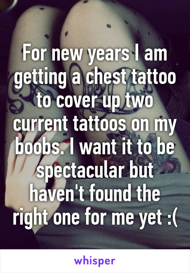 For new years I am getting a chest tattoo to cover up two current tattoos on my boobs. I want it to be spectacular but haven't found the right one for me yet :(