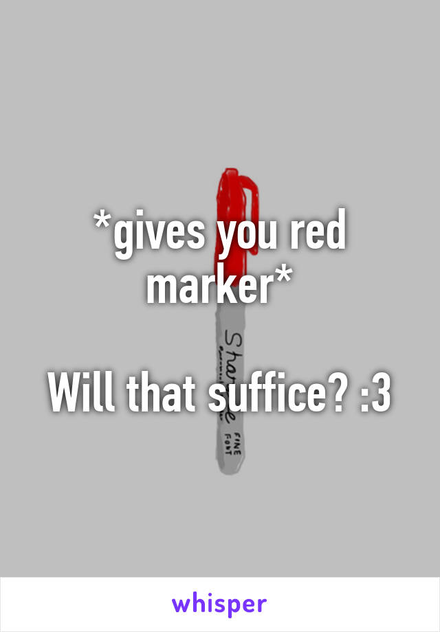 *gives you red marker*

Will that suffice? :3