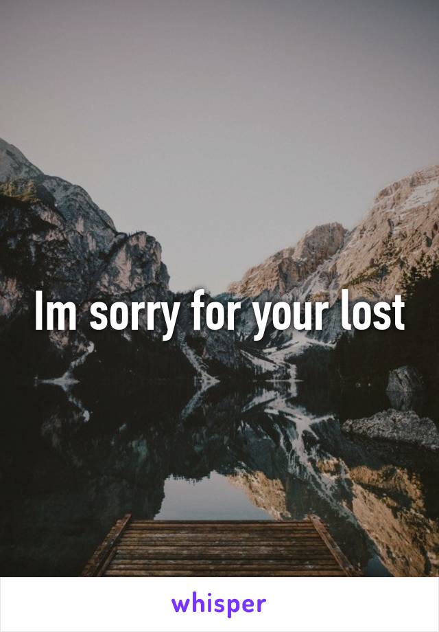 Im sorry for your lost