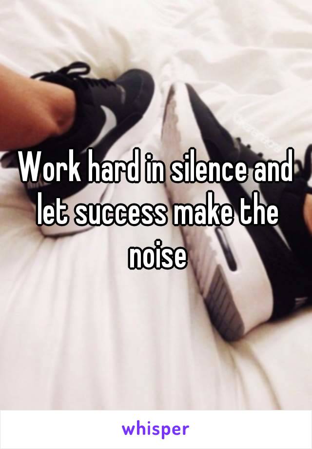 Work hard in silence and let success make the noise