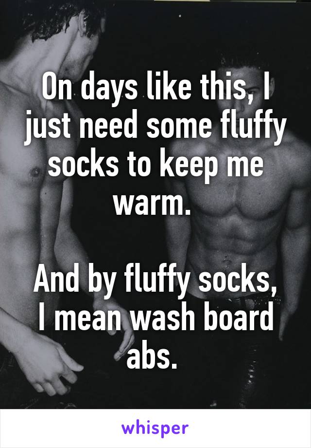 On days like this, I just need some fluffy socks to keep me warm. 

And by fluffy socks, I mean wash board abs. 