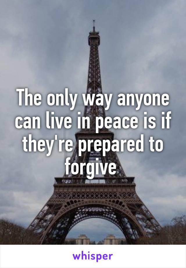 The only way anyone can live in peace is if they're prepared to forgive 