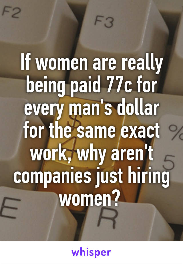 If women are really being paid 77c for every man's dollar for the same exact work, why aren't companies just hiring women? 