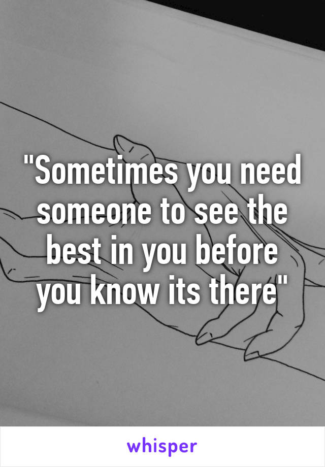 "Sometimes you need someone to see the best in you before you know its there"