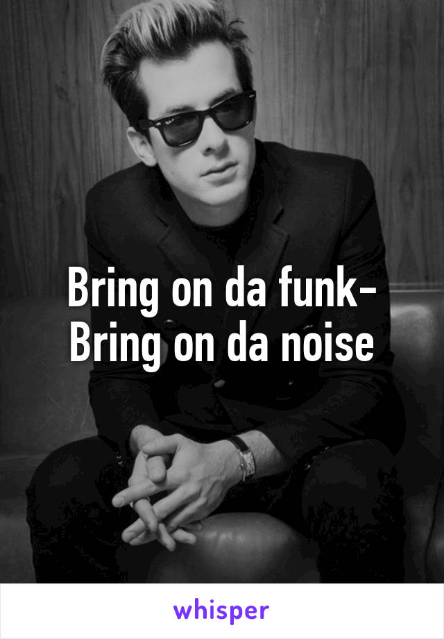 Bring on da funk-
Bring on da noise