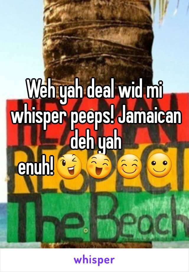 Weh yah deal wid mi whisper peeps! Jamaican deh yah enuh!😉😄😊☺