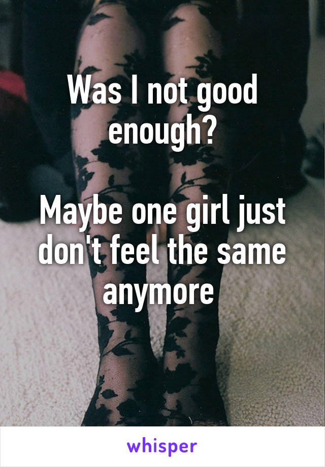 Was I not good enough?

Maybe one girl just don't feel the same anymore 

