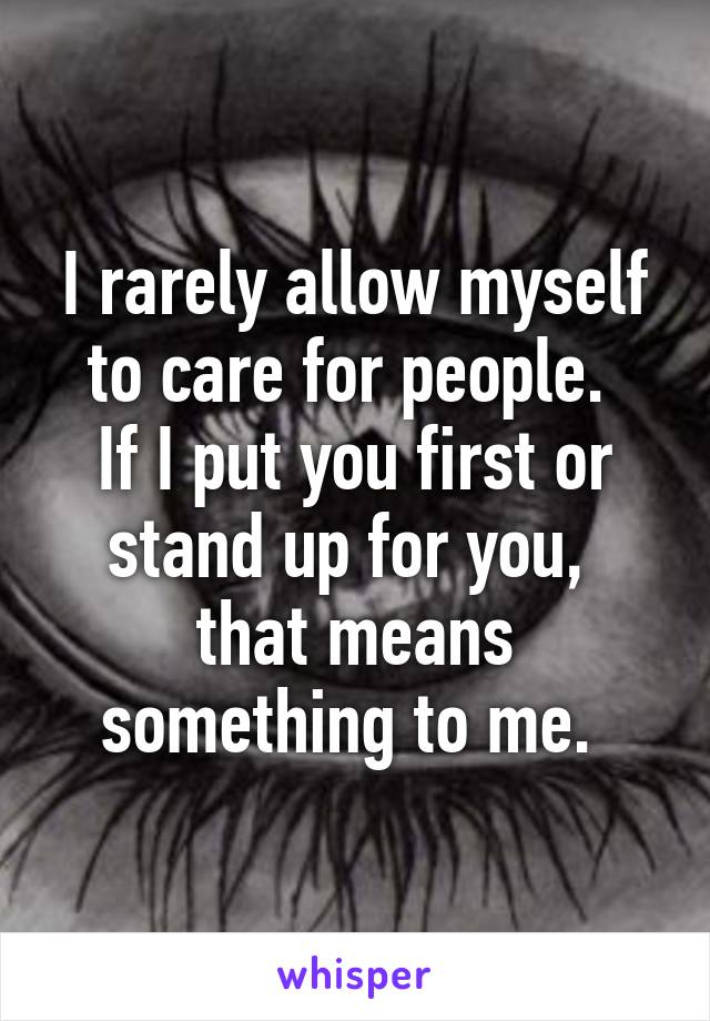 I rarely allow myself to care for people. 
If I put you first or stand up for you, 
that means something to me. 