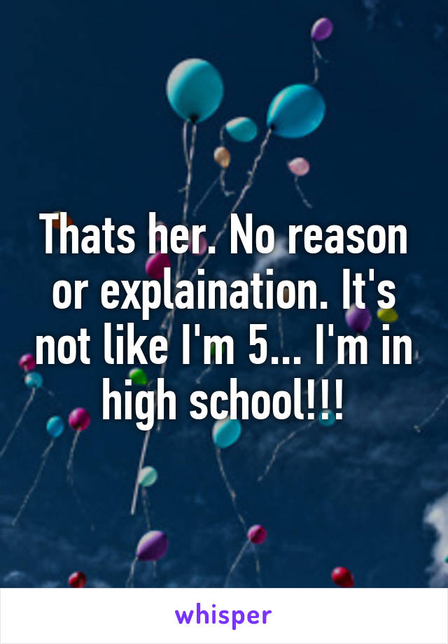 Thats her. No reason or explaination. It's not like I'm 5... I'm in high school!!!