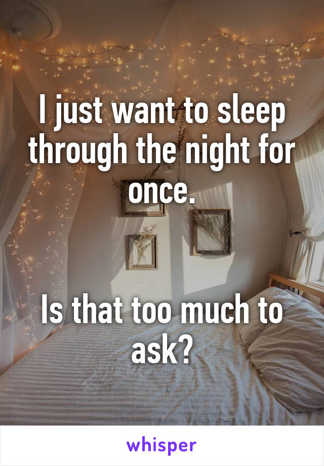 I just want to sleep through the night for once.


Is that too much to ask?