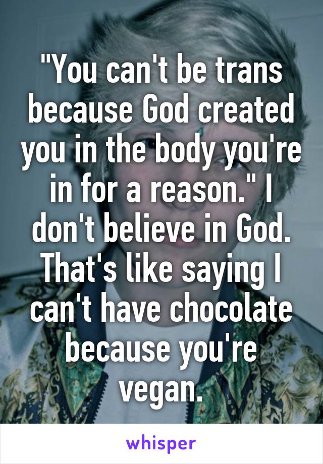 "You can't be trans because God created you in the body you're in for a reason." I don't believe in God. That's like saying I can't have chocolate because you're vegan.