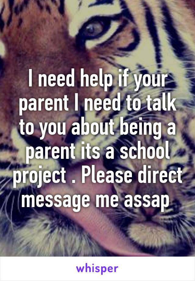 I need help if your parent I need to talk to you about being a parent its a school project . Please direct message me assap 