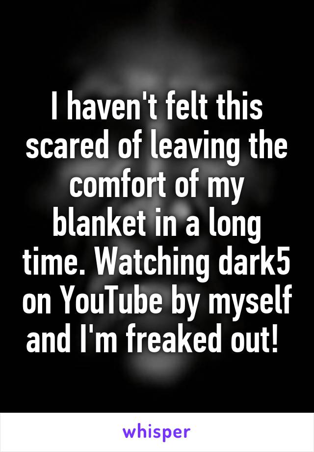 I haven't felt this scared of leaving the comfort of my blanket in a long time. Watching dark5 on YouTube by myself and I'm freaked out! 