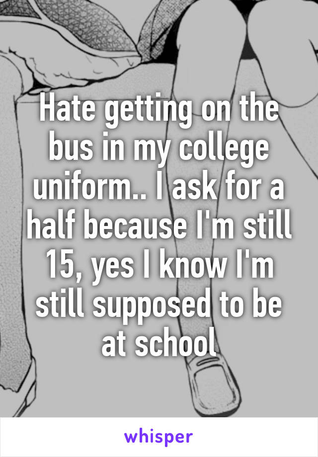 Hate getting on the bus in my college uniform.. I ask for a half because I'm still 15, yes I know I'm still supposed to be at school