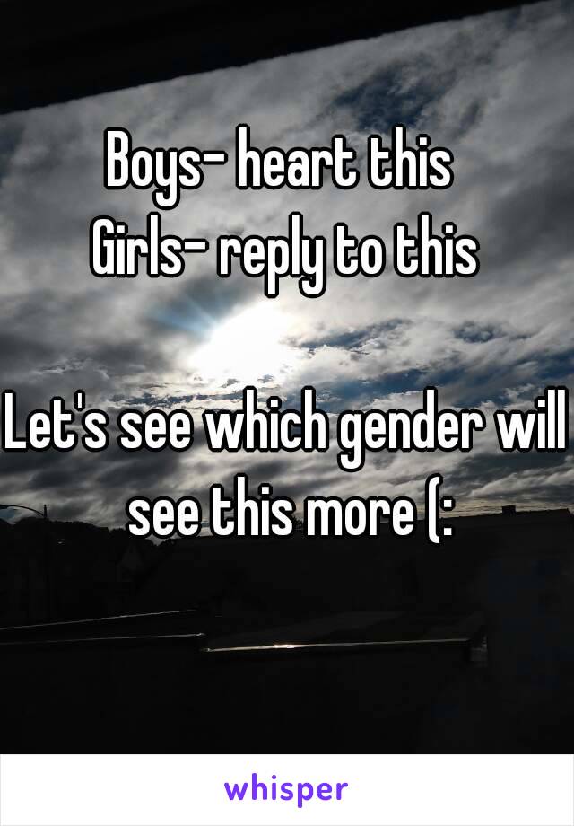 Boys- heart this 
Girls- reply to this

Let's see which gender will see this more (: