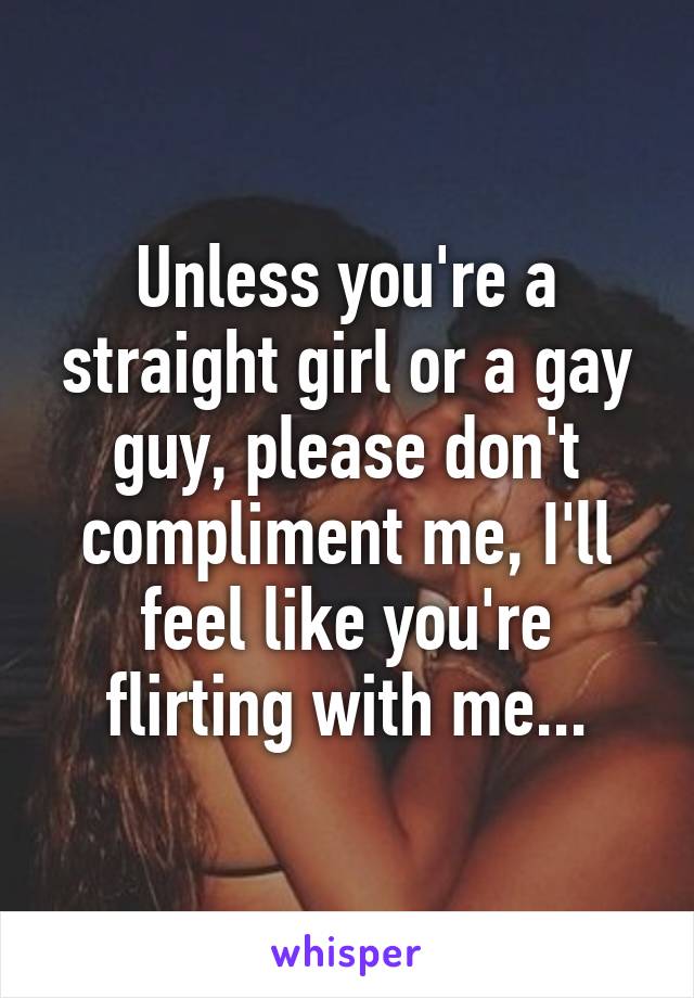 Unless you're a straight girl or a gay guy, please don't compliment me, I'll feel like you're flirting with me...