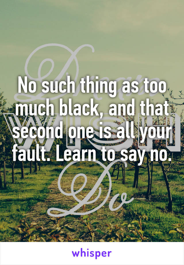 No such thing as too much black, and that second one is all your fault. Learn to say no. 