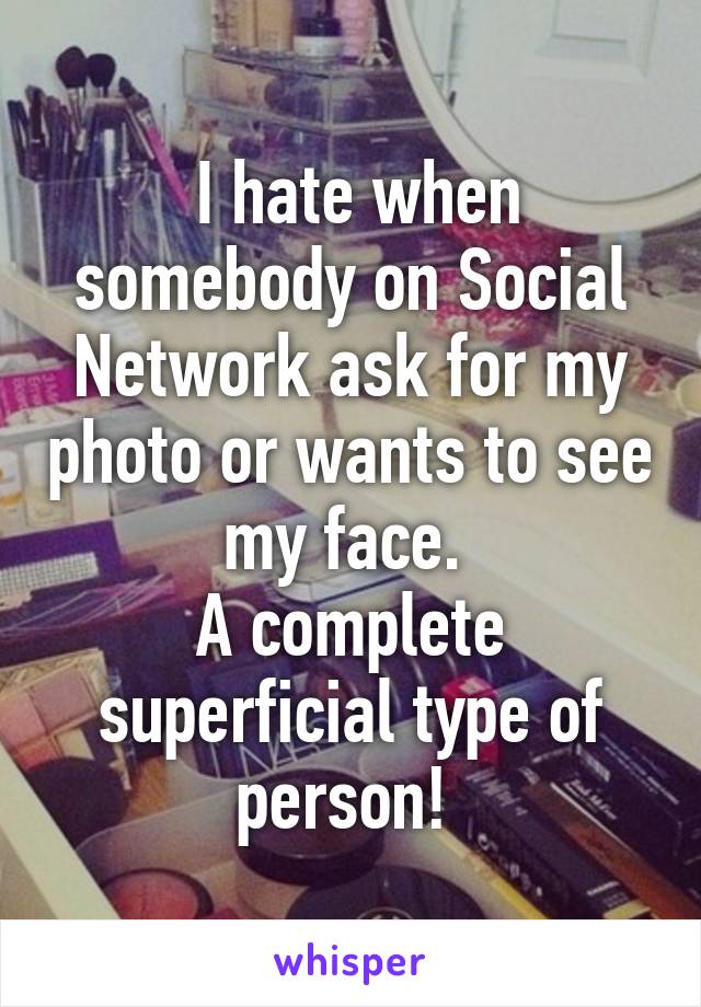  I hate when somebody on Social Network ask for my photo or wants to see my face. 
A complete superficial type of person! 