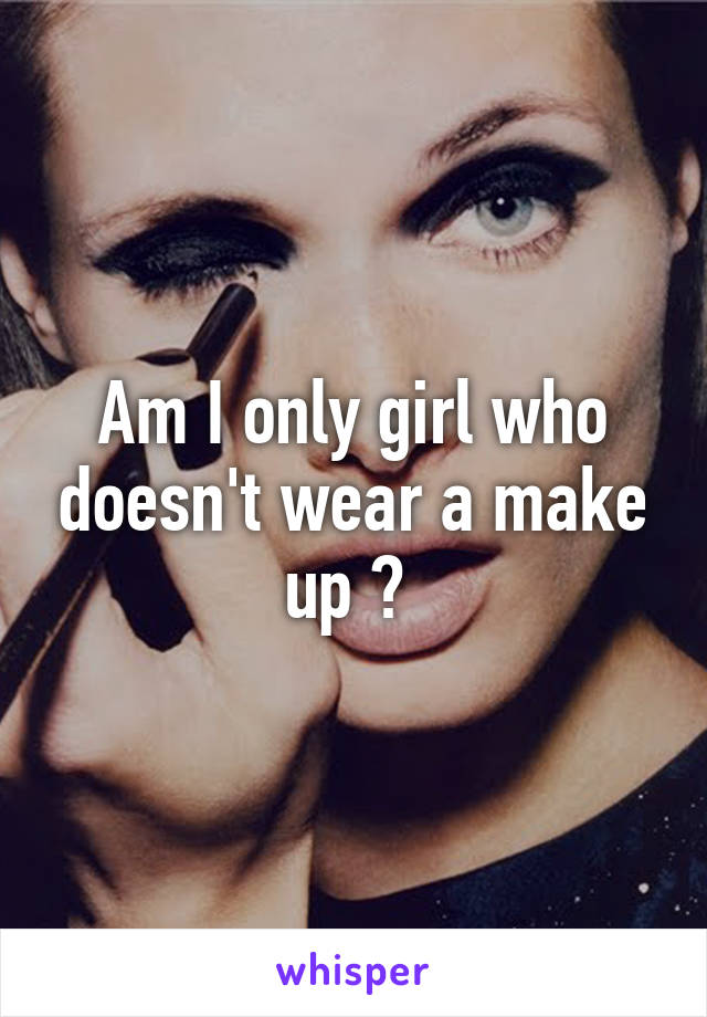 Am I only girl who doesn't wear a make up ? 