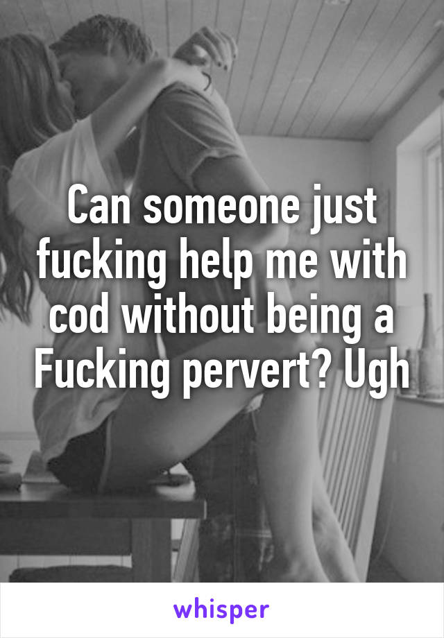 Can someone just fucking help me with cod without being a Fucking pervert? Ugh 