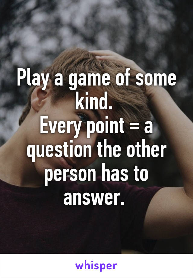 Play a game of some kind. 
Every point = a question the other person has to answer. 