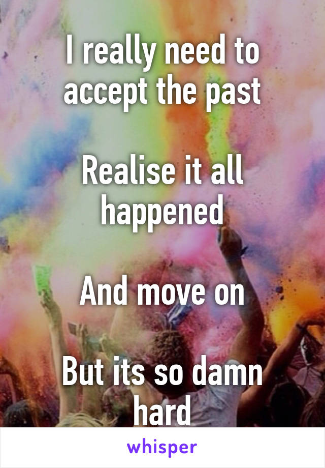 I really need to accept the past

Realise it all happened

And move on

But its so damn hard