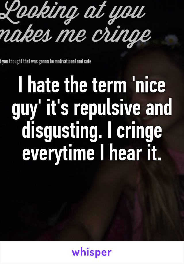 I hate the term 'nice guy' it's repulsive and disgusting. I cringe everytime I hear it.
