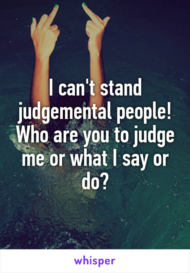 I can't stand judgemental people! Who are you to judge me or what I say or do?