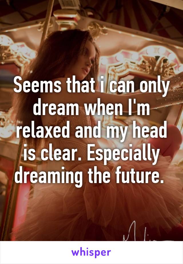 Seems that i can only dream when I'm relaxed and my head is clear. Especially dreaming the future. 