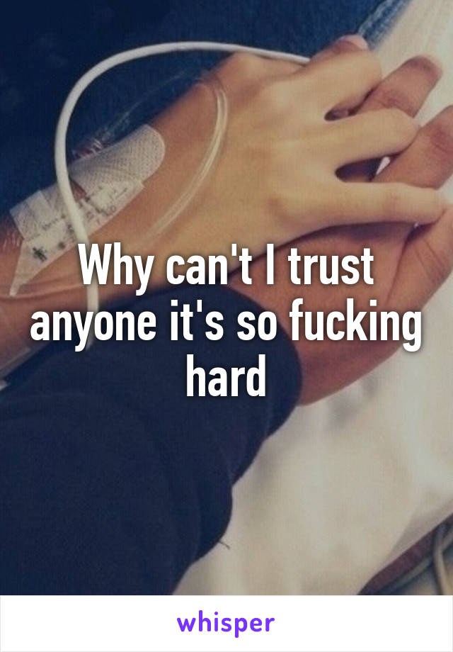 Why can't I trust anyone it's so fucking hard