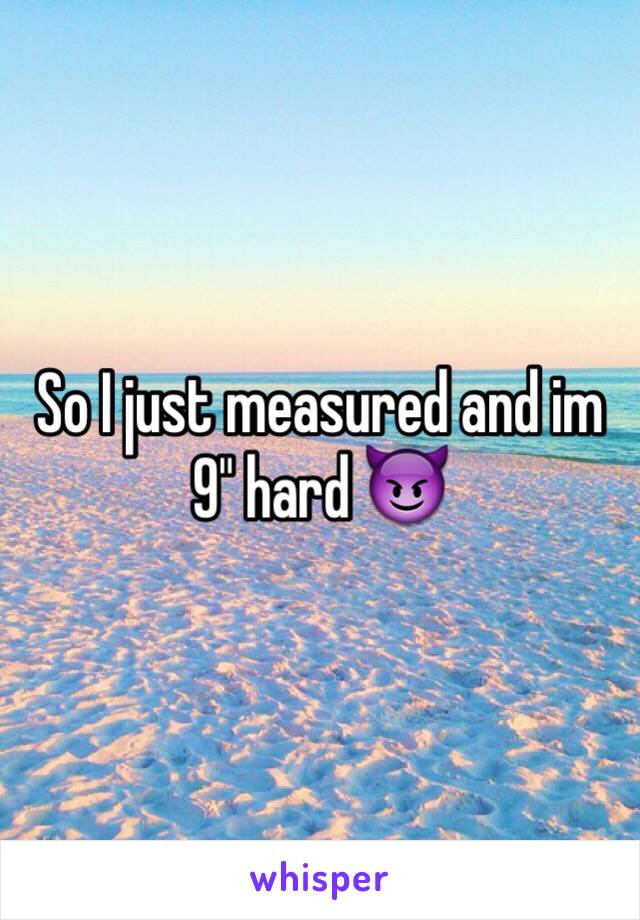 So I just measured and im 9" hard 😈