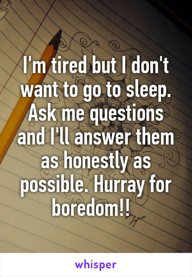 I'm tired but I don't want to go to sleep. Ask me questions and I'll answer them as honestly as possible. Hurray for boredom!!  