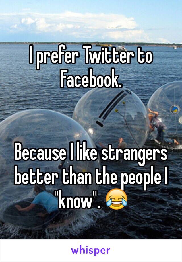 I prefer Twitter to Facebook. 


Because I like strangers better than the people I "know". 😂