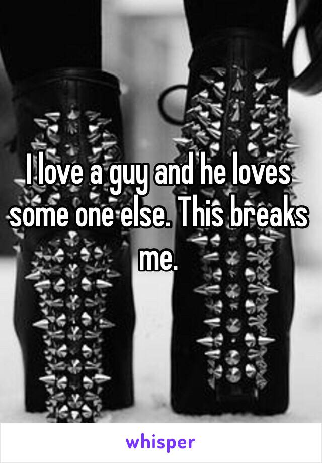 I love a guy and he loves some one else. This breaks me. 