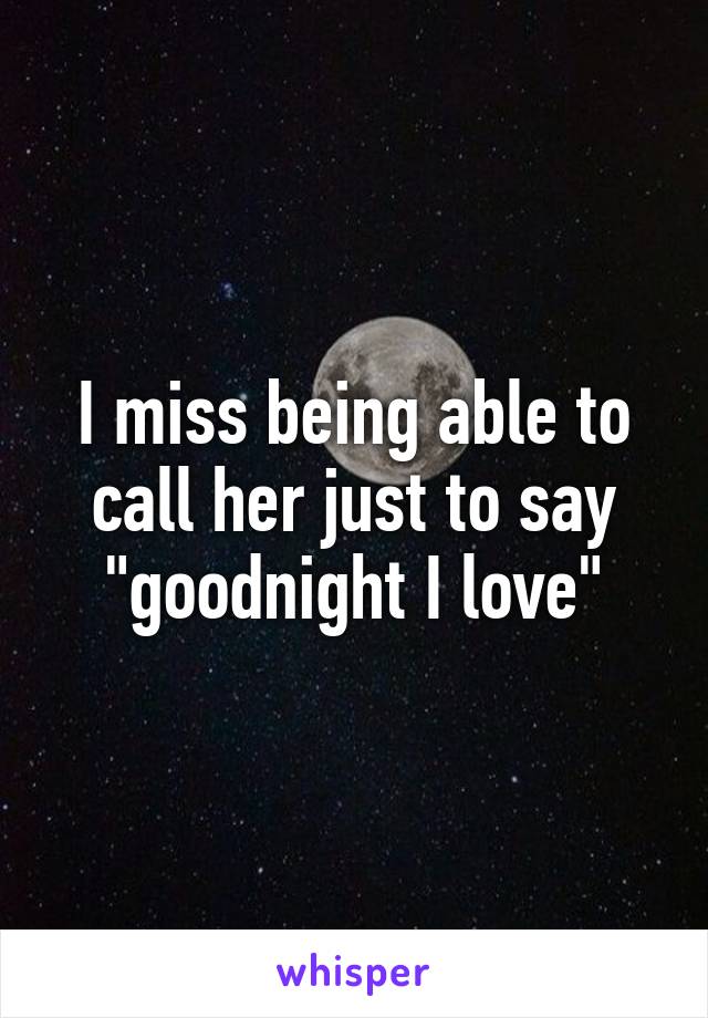 I miss being able to call her just to say "goodnight I love"