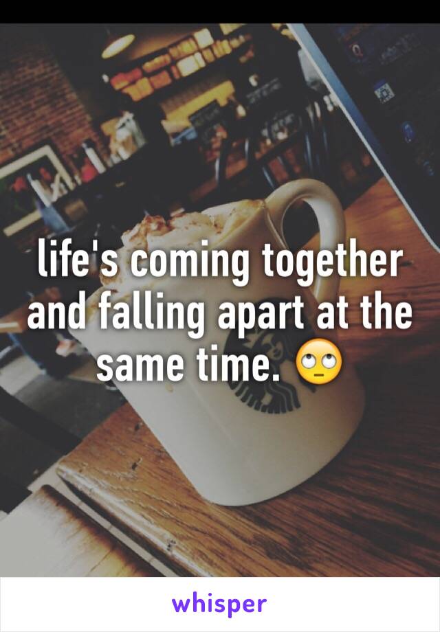 life's coming together and falling apart at the same time. 🙄