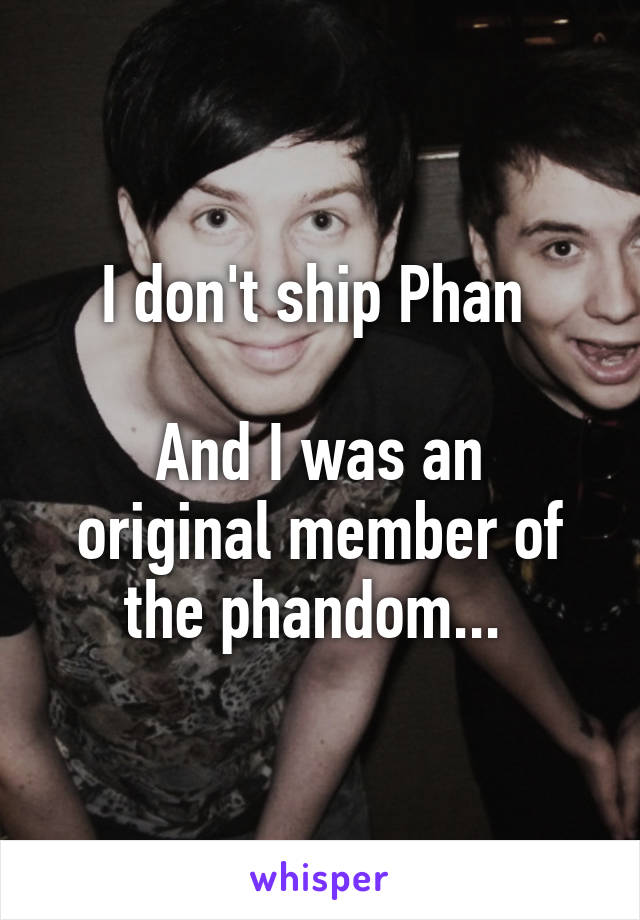 I don't ship Phan 

And I was an original member of the phandom... 