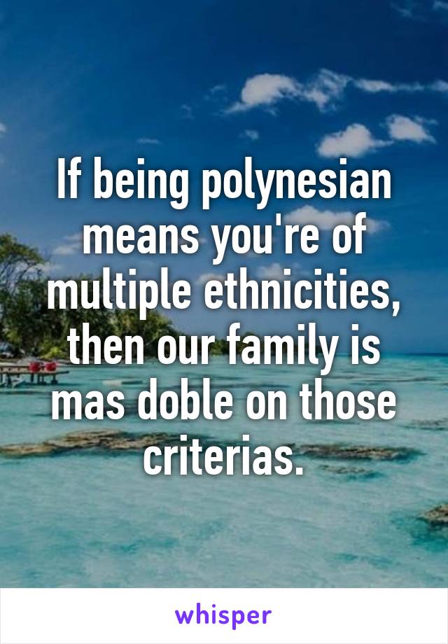 If being polynesian means you're of multiple ethnicities, then our family is mas doble on those criterias.