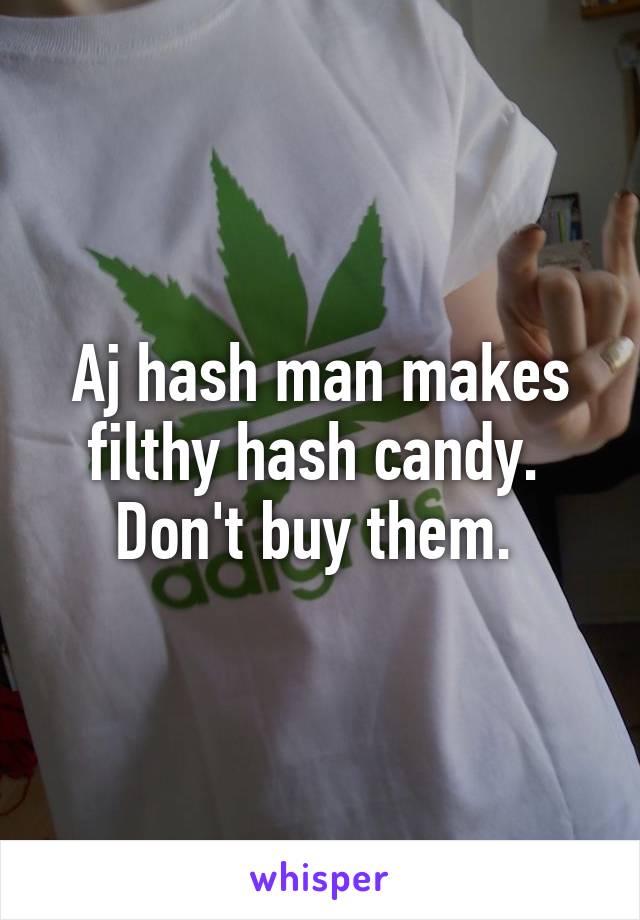 Aj hash man makes filthy hash candy.  Don't buy them. 