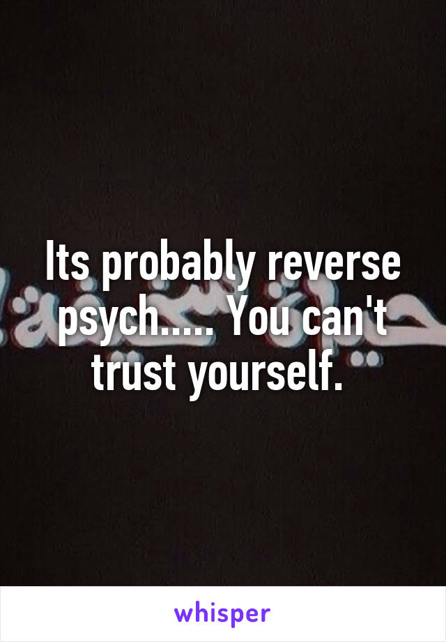 Its probably reverse psych..... You can't trust yourself. 