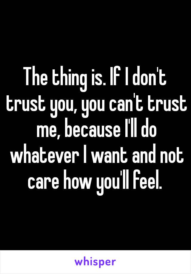 The thing is. If I don't trust you, you can't trust me, because I'll do whatever I want and not care how you'll feel. 